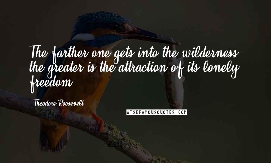 Theodore Roosevelt Quotes: The farther one gets into the wilderness, the greater is the attraction of its lonely freedom.