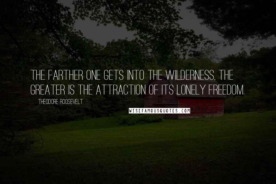 Theodore Roosevelt Quotes: The farther one gets into the wilderness, the greater is the attraction of its lonely freedom.