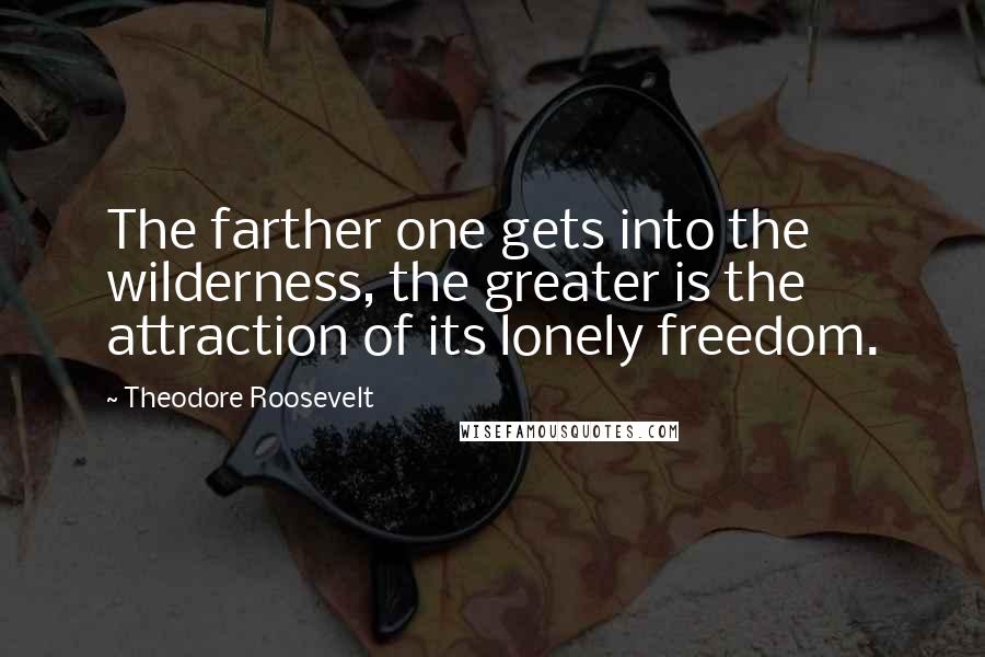 Theodore Roosevelt Quotes: The farther one gets into the wilderness, the greater is the attraction of its lonely freedom.
