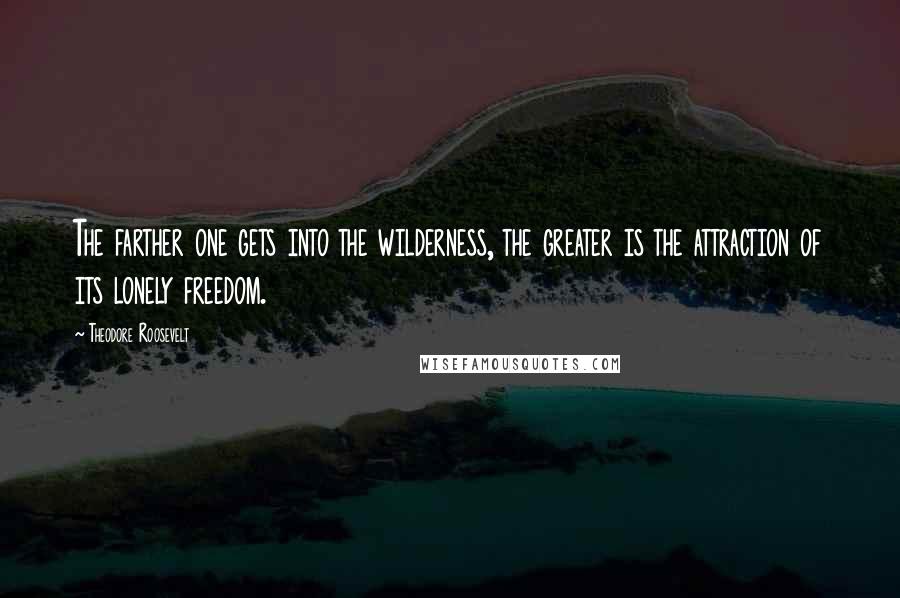 Theodore Roosevelt Quotes: The farther one gets into the wilderness, the greater is the attraction of its lonely freedom.
