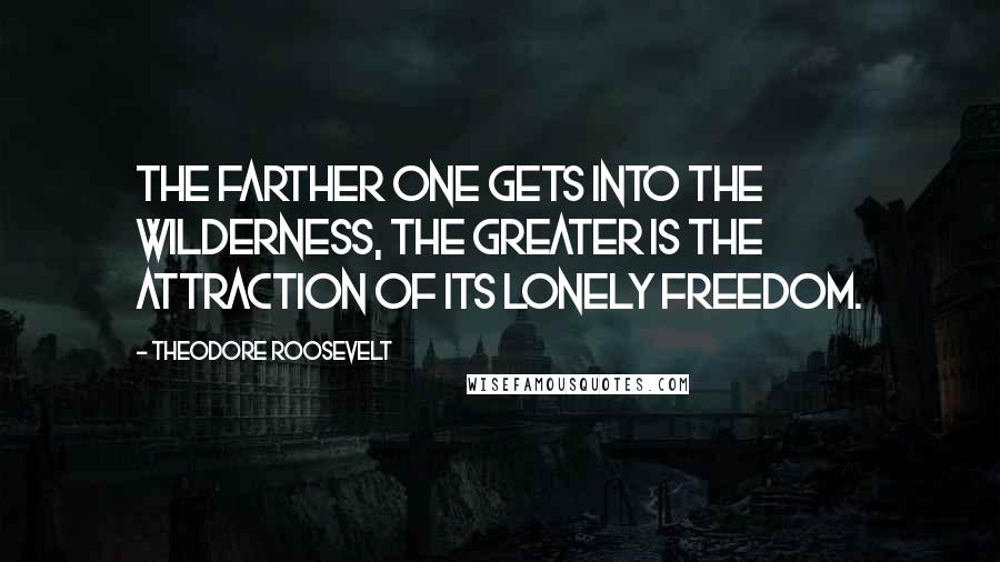 Theodore Roosevelt Quotes: The farther one gets into the wilderness, the greater is the attraction of its lonely freedom.