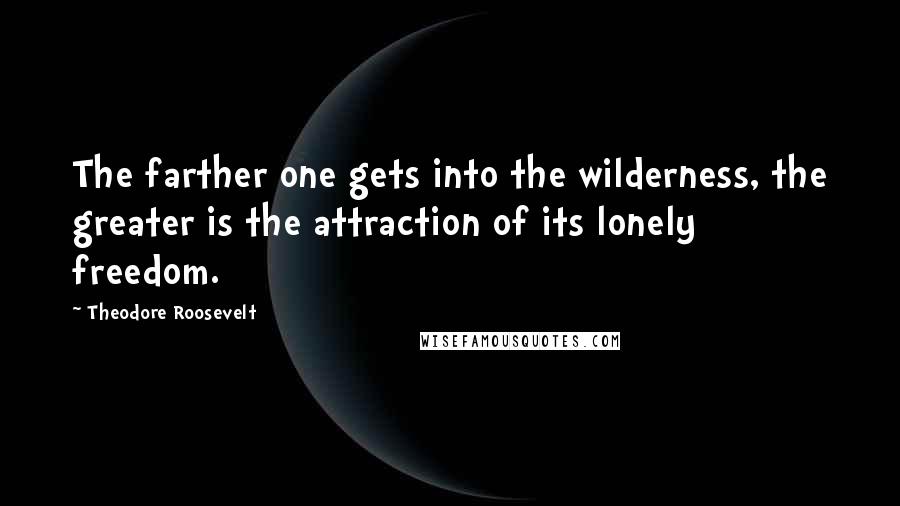 Theodore Roosevelt Quotes: The farther one gets into the wilderness, the greater is the attraction of its lonely freedom.