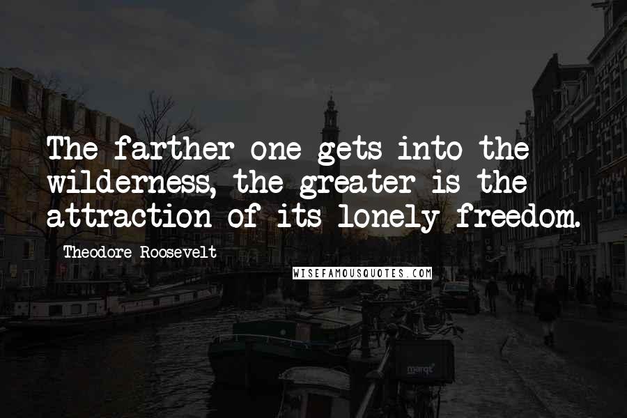 Theodore Roosevelt Quotes: The farther one gets into the wilderness, the greater is the attraction of its lonely freedom.