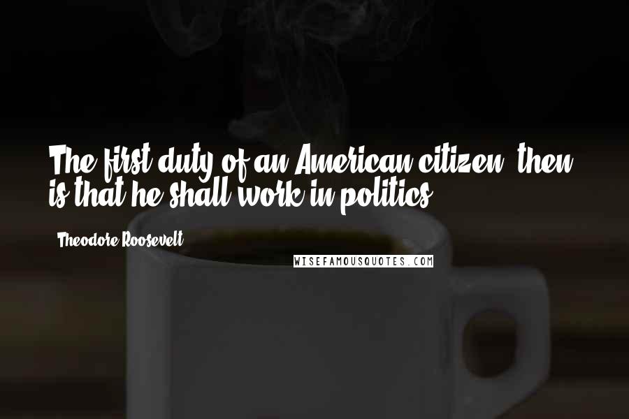 Theodore Roosevelt Quotes: The first duty of an American citizen, then, is that he shall work in politics.