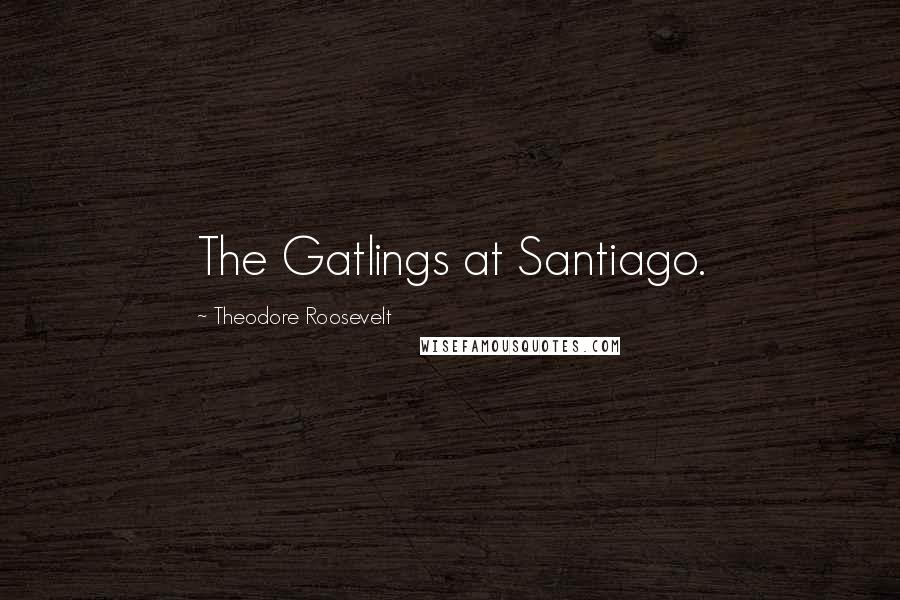 Theodore Roosevelt Quotes: The Gatlings at Santiago.