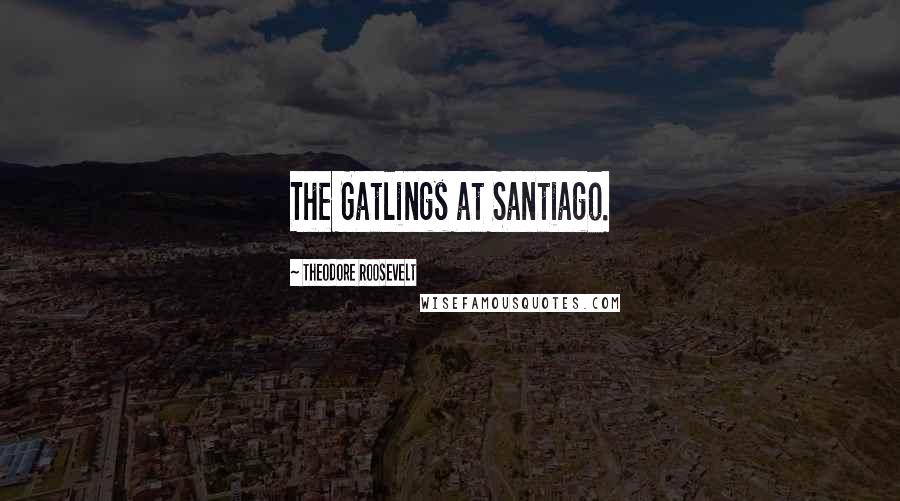 Theodore Roosevelt Quotes: The Gatlings at Santiago.