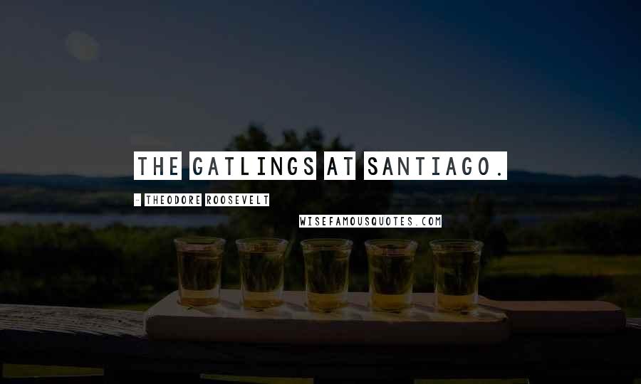 Theodore Roosevelt Quotes: The Gatlings at Santiago.