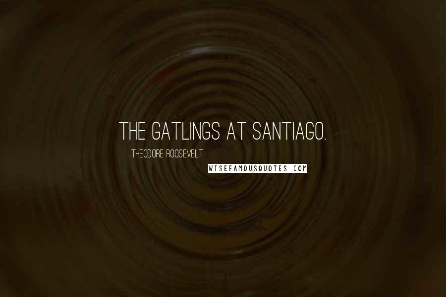 Theodore Roosevelt Quotes: The Gatlings at Santiago.