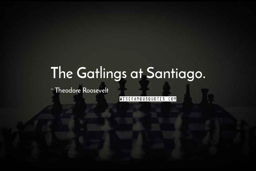 Theodore Roosevelt Quotes: The Gatlings at Santiago.