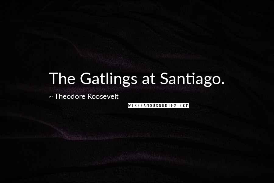 Theodore Roosevelt Quotes: The Gatlings at Santiago.