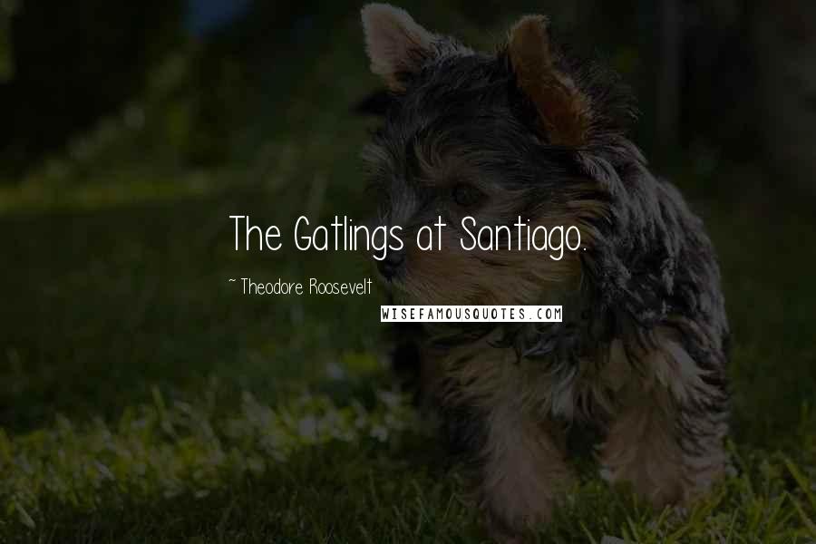 Theodore Roosevelt Quotes: The Gatlings at Santiago.