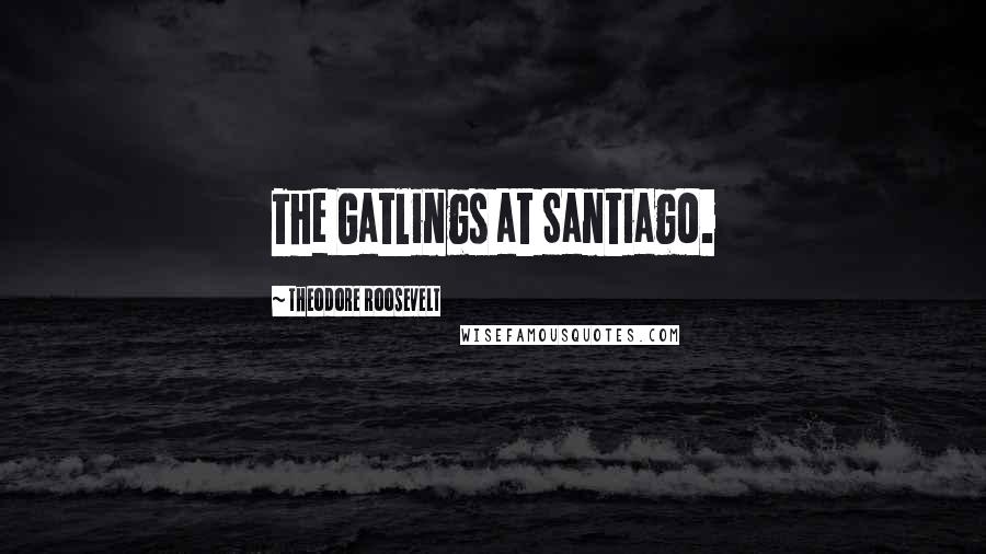 Theodore Roosevelt Quotes: The Gatlings at Santiago.