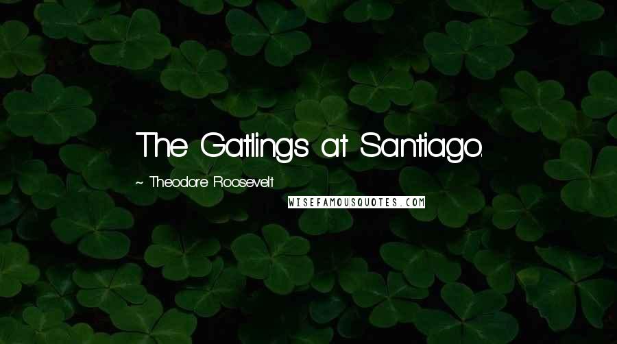 Theodore Roosevelt Quotes: The Gatlings at Santiago.