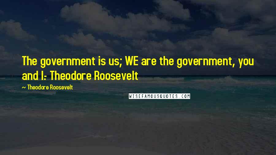 Theodore Roosevelt Quotes: The government is us; WE are the government, you and I.- Theodore Roosevelt