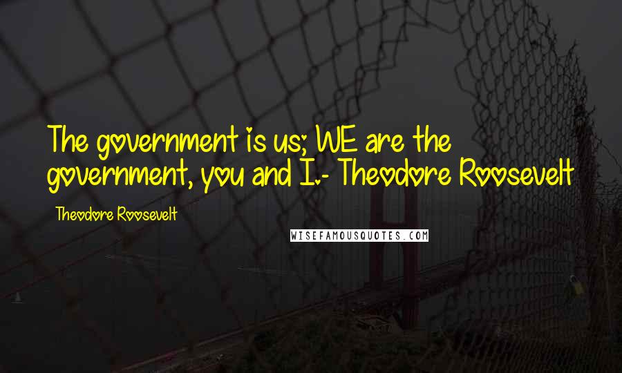 Theodore Roosevelt Quotes: The government is us; WE are the government, you and I.- Theodore Roosevelt