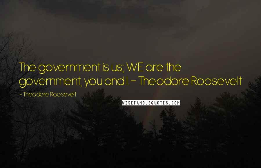Theodore Roosevelt Quotes: The government is us; WE are the government, you and I.- Theodore Roosevelt