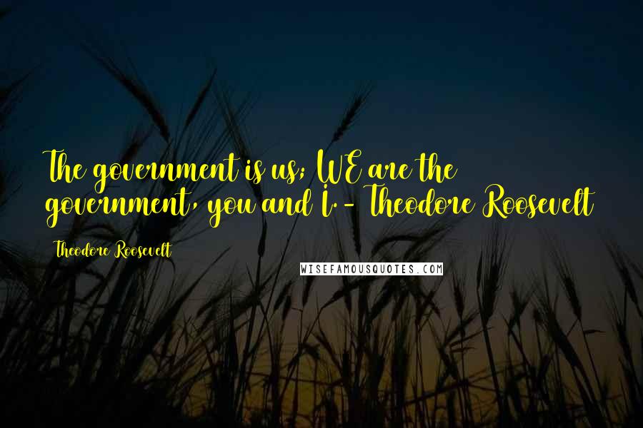 Theodore Roosevelt Quotes: The government is us; WE are the government, you and I.- Theodore Roosevelt