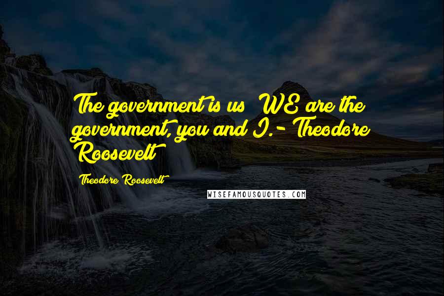 Theodore Roosevelt Quotes: The government is us; WE are the government, you and I.- Theodore Roosevelt