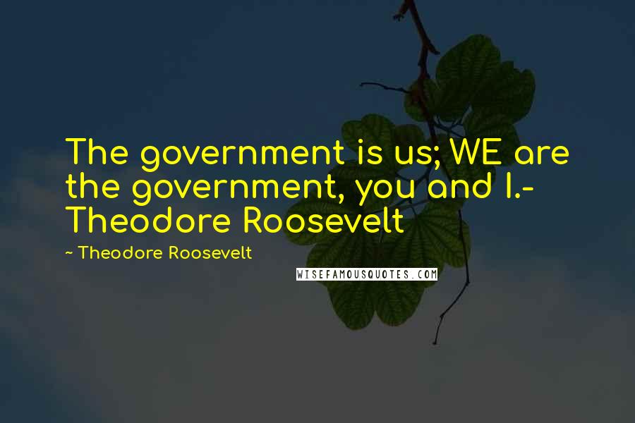 Theodore Roosevelt Quotes: The government is us; WE are the government, you and I.- Theodore Roosevelt