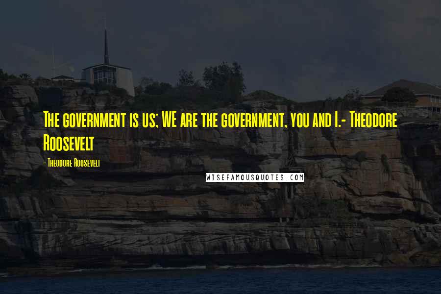 Theodore Roosevelt Quotes: The government is us; WE are the government, you and I.- Theodore Roosevelt