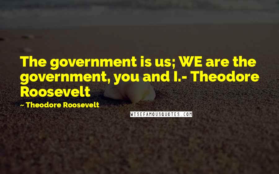 Theodore Roosevelt Quotes: The government is us; WE are the government, you and I.- Theodore Roosevelt