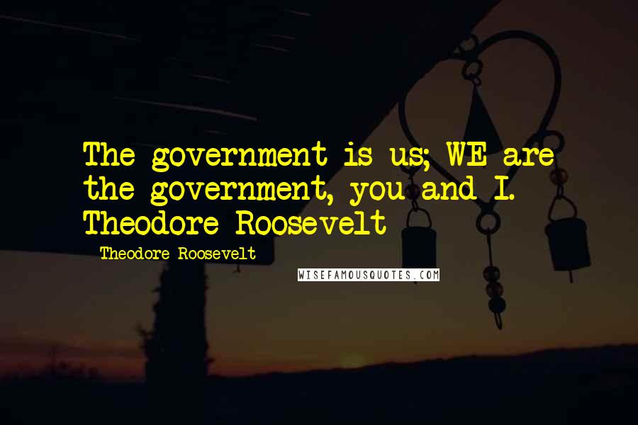 Theodore Roosevelt Quotes: The government is us; WE are the government, you and I.- Theodore Roosevelt