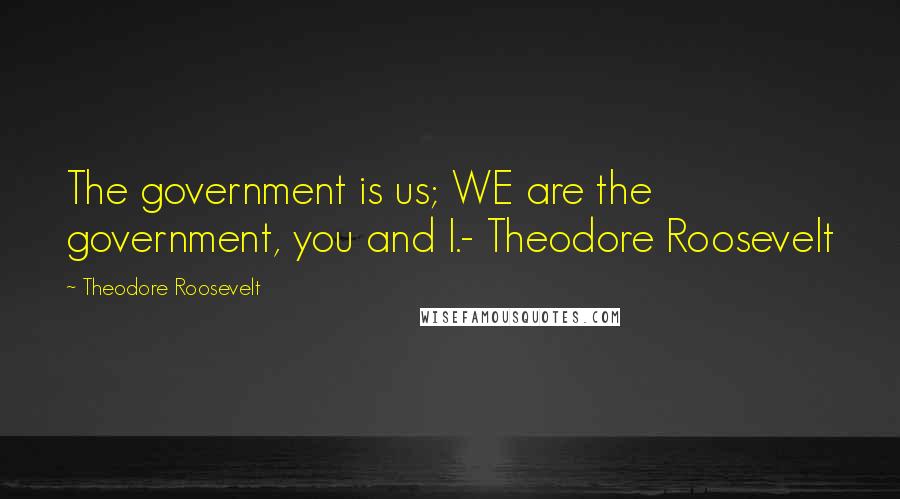 Theodore Roosevelt Quotes: The government is us; WE are the government, you and I.- Theodore Roosevelt