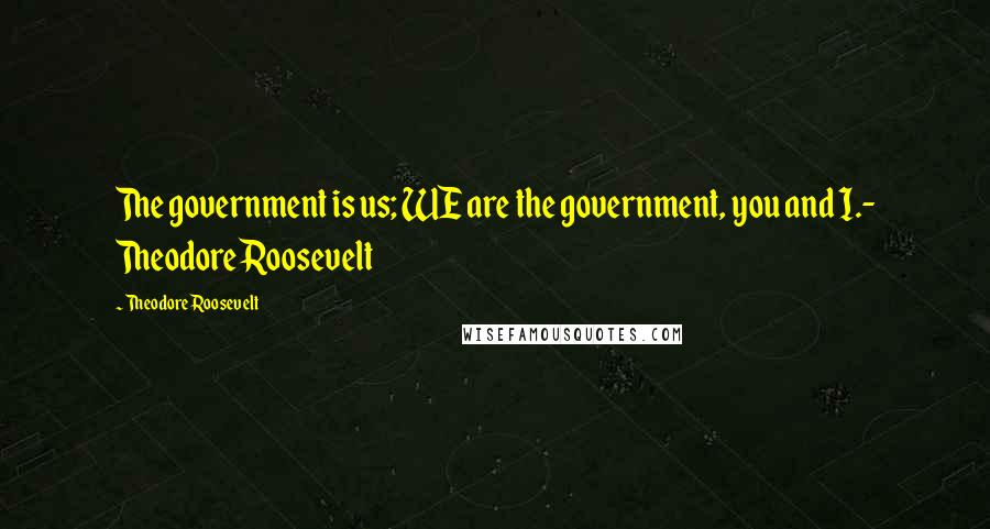 Theodore Roosevelt Quotes: The government is us; WE are the government, you and I.- Theodore Roosevelt