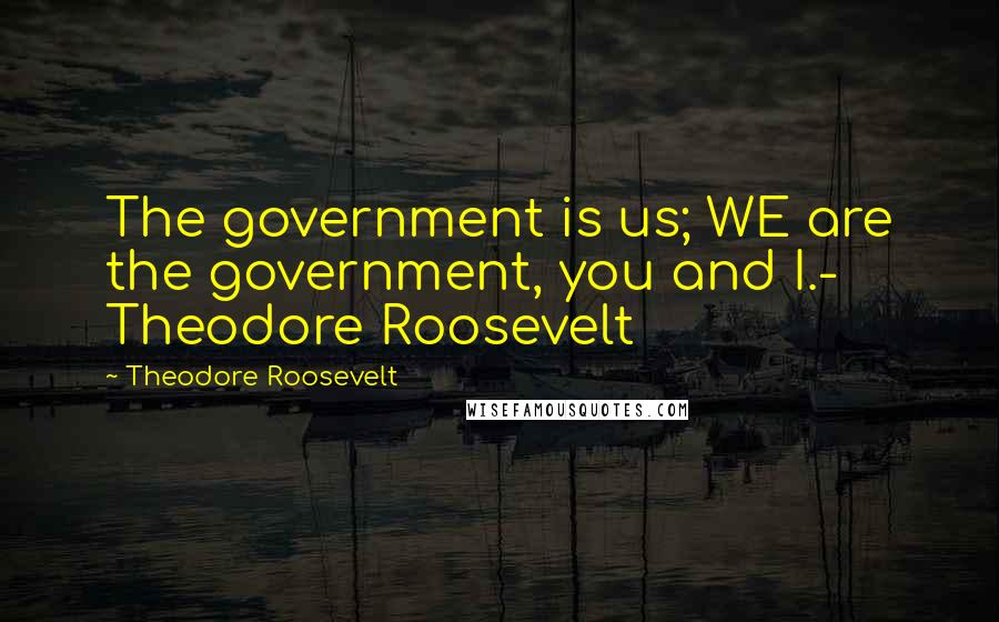 Theodore Roosevelt Quotes: The government is us; WE are the government, you and I.- Theodore Roosevelt