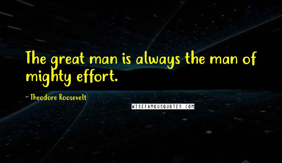 Theodore Roosevelt Quotes: The great man is always the man of mighty effort.