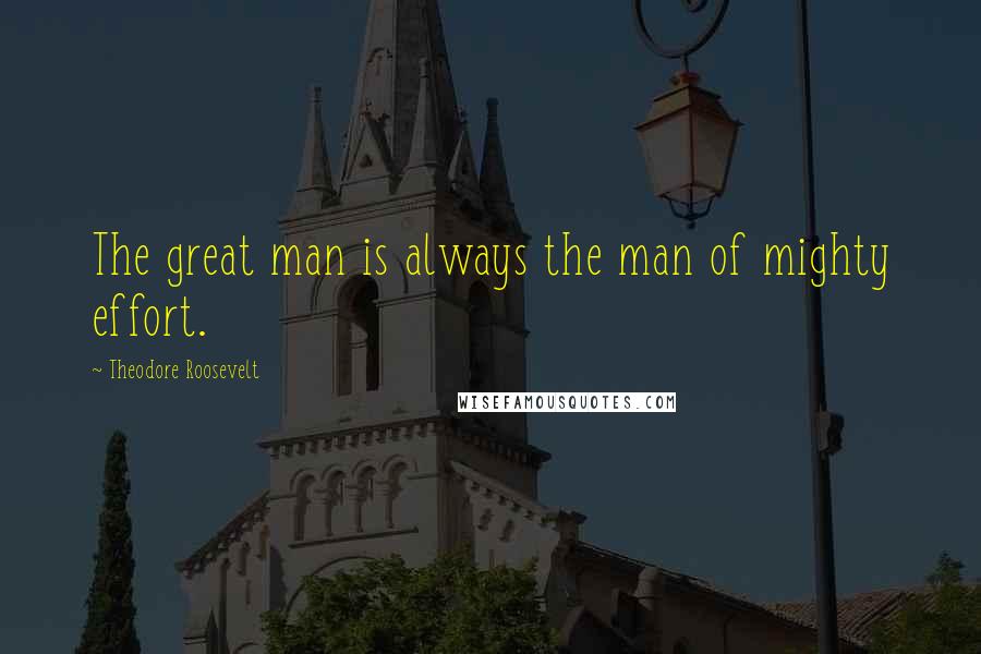 Theodore Roosevelt Quotes: The great man is always the man of mighty effort.