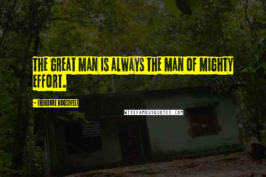 Theodore Roosevelt Quotes: The great man is always the man of mighty effort.