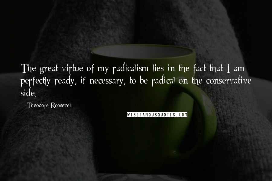 Theodore Roosevelt Quotes: The great virtue of my radicalism lies in the fact that I am perfectly ready, if necessary, to be radical on the conservative side.