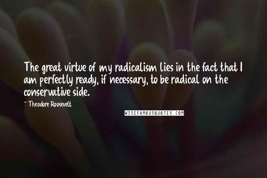 Theodore Roosevelt Quotes: The great virtue of my radicalism lies in the fact that I am perfectly ready, if necessary, to be radical on the conservative side.