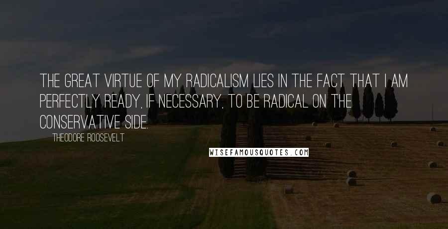 Theodore Roosevelt Quotes: The great virtue of my radicalism lies in the fact that I am perfectly ready, if necessary, to be radical on the conservative side.