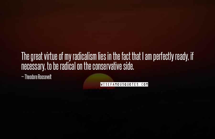 Theodore Roosevelt Quotes: The great virtue of my radicalism lies in the fact that I am perfectly ready, if necessary, to be radical on the conservative side.