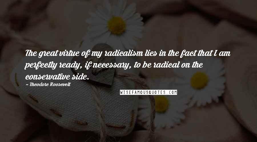 Theodore Roosevelt Quotes: The great virtue of my radicalism lies in the fact that I am perfectly ready, if necessary, to be radical on the conservative side.