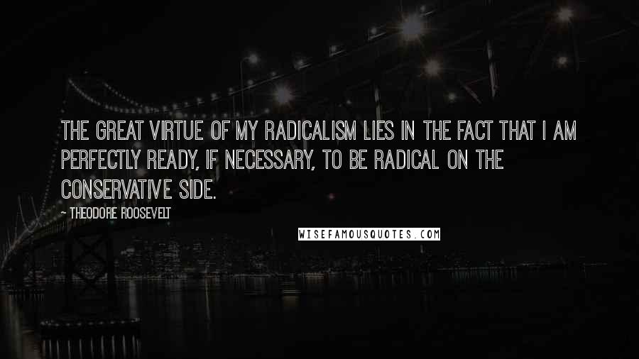 Theodore Roosevelt Quotes: The great virtue of my radicalism lies in the fact that I am perfectly ready, if necessary, to be radical on the conservative side.