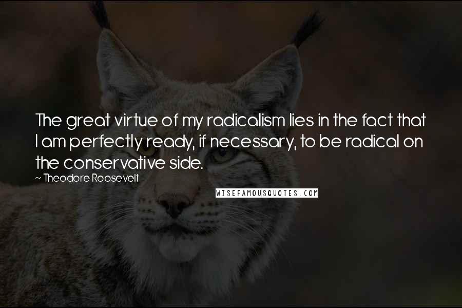 Theodore Roosevelt Quotes: The great virtue of my radicalism lies in the fact that I am perfectly ready, if necessary, to be radical on the conservative side.