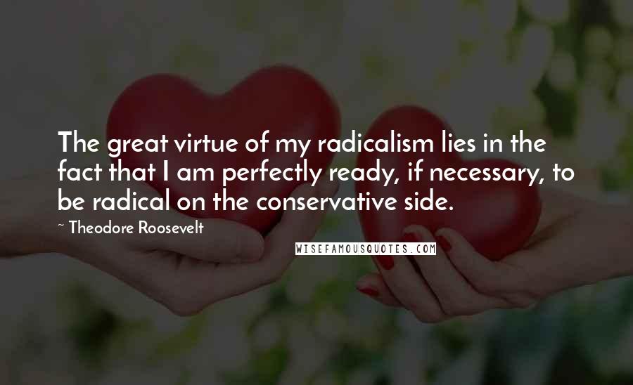 Theodore Roosevelt Quotes: The great virtue of my radicalism lies in the fact that I am perfectly ready, if necessary, to be radical on the conservative side.