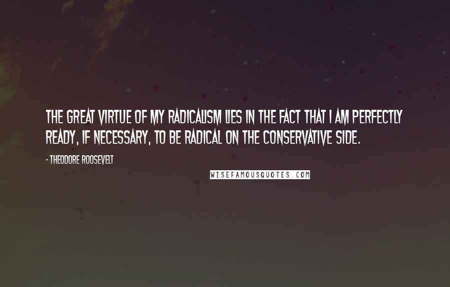 Theodore Roosevelt Quotes: The great virtue of my radicalism lies in the fact that I am perfectly ready, if necessary, to be radical on the conservative side.