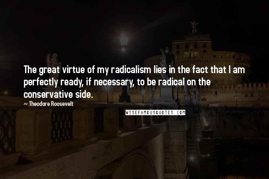 Theodore Roosevelt Quotes: The great virtue of my radicalism lies in the fact that I am perfectly ready, if necessary, to be radical on the conservative side.