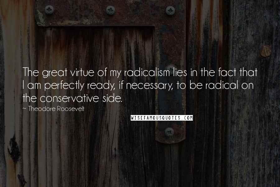 Theodore Roosevelt Quotes: The great virtue of my radicalism lies in the fact that I am perfectly ready, if necessary, to be radical on the conservative side.