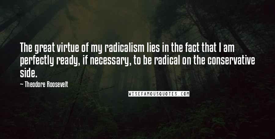 Theodore Roosevelt Quotes: The great virtue of my radicalism lies in the fact that I am perfectly ready, if necessary, to be radical on the conservative side.