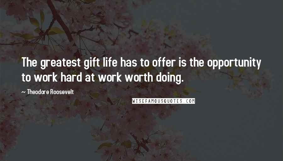 Theodore Roosevelt Quotes: The greatest gift life has to offer is the opportunity to work hard at work worth doing.