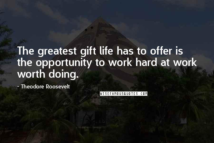 Theodore Roosevelt Quotes: The greatest gift life has to offer is the opportunity to work hard at work worth doing.