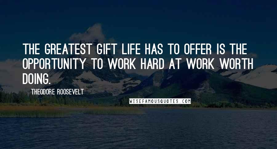 Theodore Roosevelt Quotes: The greatest gift life has to offer is the opportunity to work hard at work worth doing.