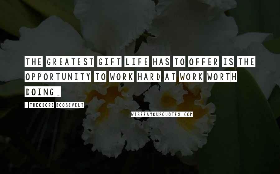 Theodore Roosevelt Quotes: The greatest gift life has to offer is the opportunity to work hard at work worth doing.