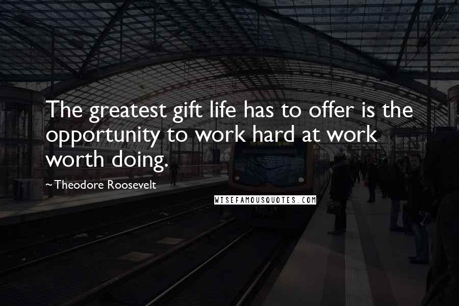Theodore Roosevelt Quotes: The greatest gift life has to offer is the opportunity to work hard at work worth doing.