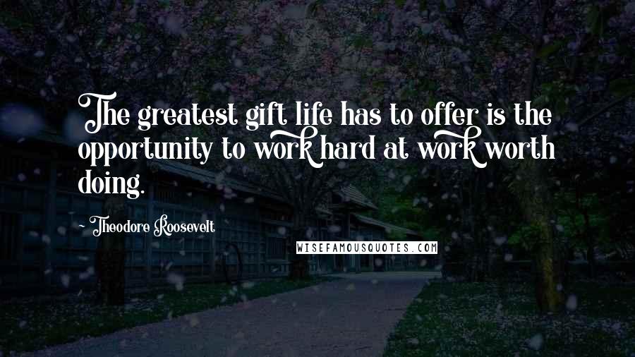 Theodore Roosevelt Quotes: The greatest gift life has to offer is the opportunity to work hard at work worth doing.